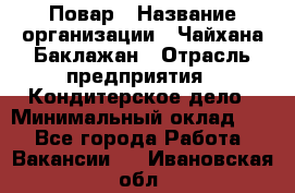 Повар › Название организации ­ Чайхана Баклажан › Отрасль предприятия ­ Кондитерское дело › Минимальный оклад ­ 1 - Все города Работа » Вакансии   . Ивановская обл.